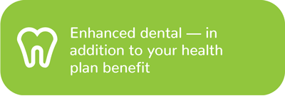 Enhanced dental — in addition to your health plan benefit